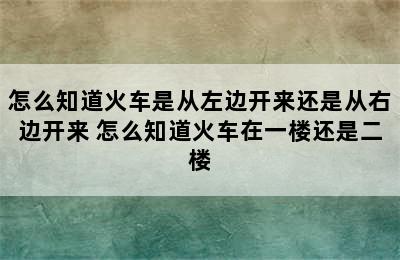 怎么知道火车是从左边开来还是从右边开来 怎么知道火车在一楼还是二楼